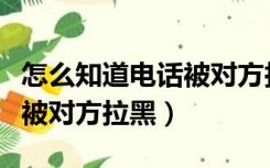 怎么知道电话被对方拉黑名单（怎么知道电话被对方拉黑）