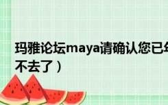 玛雅论坛maya请确认您已年满十八周岁（玛雅论坛怎么进不去了）