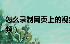 怎么录制网页上的视频（如何录制网页上的视频）