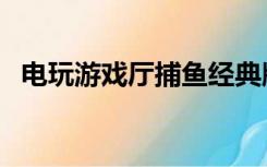 电玩游戏厅捕鱼经典版（电玩游戏厅捕鱼）