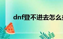 dnf登不进去怎么办（dnf登不进去）