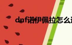 dnf诺伊佩拉怎么过（dnf诺伊佩拉）