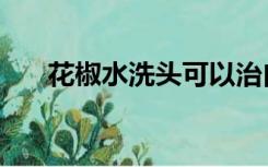 花椒水洗头可以治白头发吗（花椒水）