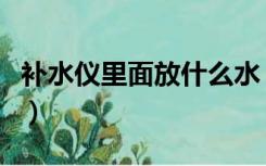 补水仪里面放什么水（补水仪里放什么水最好）