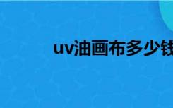 uv油画布多少钱一平方（uv油）