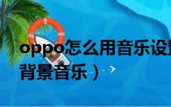 oppo怎么用音乐设置手机铃声（oppo手机背景音乐）