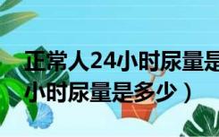 正常人24小时尿量是多少算正常（正常人24小时尿量是多少）