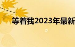 等着我2023年最新一期视频（等着我）