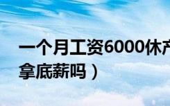 一个月工资6000休产假发多少（产假工资是拿底薪吗）