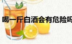 喝一斤白酒会有危险吗（喝一斤白酒算多吗）