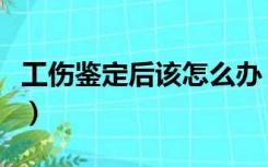 工伤鉴定后该怎么办（工伤鉴定出来后怎么办）