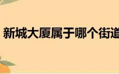 新城大厦属于哪个街道哪个社区（新城大厦）