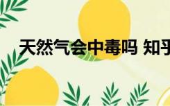 天然气会中毒吗 知乎（天然气会中毒吗）