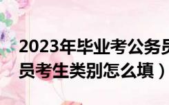 2023年毕业考公务员考生类别怎么填（公务员考生类别怎么填）