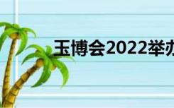 玉博会2022举办时间（玉博会）