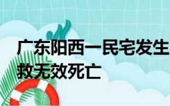 广东阳西一民宅发生火灾，官方通报：4人抢救无效死亡