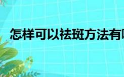 怎样可以祛斑方法有哪些（怎样可以祛斑）