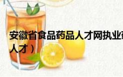 安徽省食品药品人才网执业药师继续教育（安徽省食品药品人才）