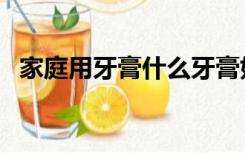 家庭用牙膏什么牙膏好用（什么牙膏好用）